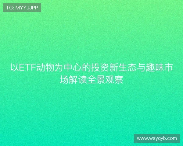 以ETF动物为中心的投资新生态与趣味市场解读全景观察