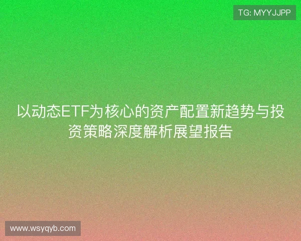 以动态ETF为核心的资产配置新趋势与投资策略深度解析展望报告