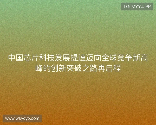 中国芯片科技发展提速迈向全球竞争新高峰的创新突破之路再启程