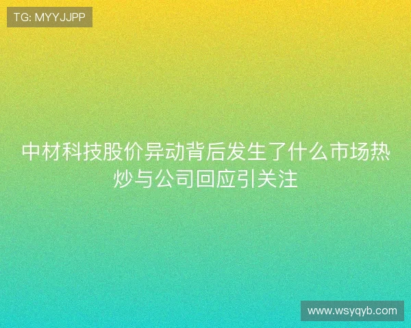 中材科技股价异动背后发生了什么市场热炒与公司回应引关注